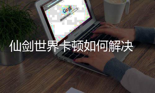 如何世界解决剑世界卡决方解顿解卡顿仙剑 仙法详